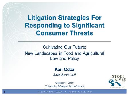 1 Litigation Strategies For Responding to Significant Consumer Threats Ken Odza Stoel Rives LLP Cultivating Our Future: New Landscapes in Food and Agricultural.