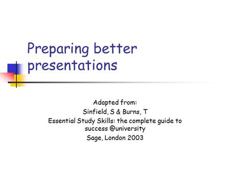 Preparing better presentations Adapted from: Sinfield, S & Burns, T Essential Study Skills: the complete guide to Sage, London 2003.