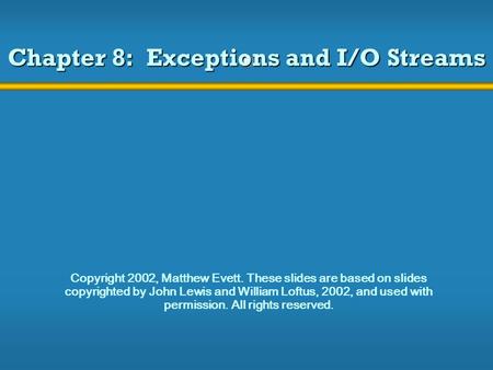 Chapter 8: Exceptions and I/O Streams Copyright 2002, Matthew Evett. These slides are based on slides copyrighted by John Lewis and William Loftus, 2002,