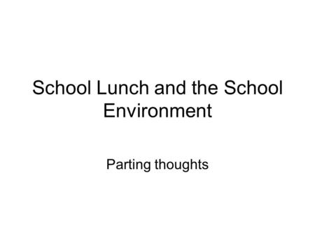 School Lunch and the School Environment Parting thoughts.