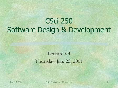 Jan. 25, 2001CSci 250 - Clark University1 CSci 250 Software Design & Development Lecture #4 Thursday, Jan. 25, 2001.