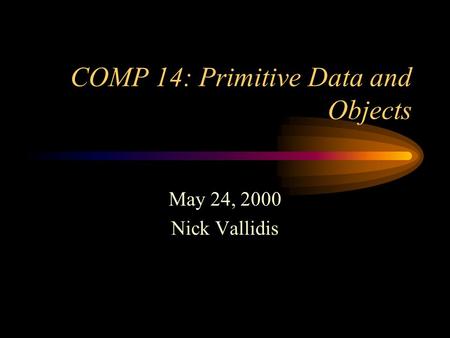 COMP 14: Primitive Data and Objects May 24, 2000 Nick Vallidis.