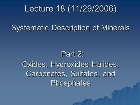 Lecture 18 (11/29/2006) Systematic Description of Minerals Part 2: Oxides, Hydroxides Halides, Carbonates, Sulfates, and Phosphates.