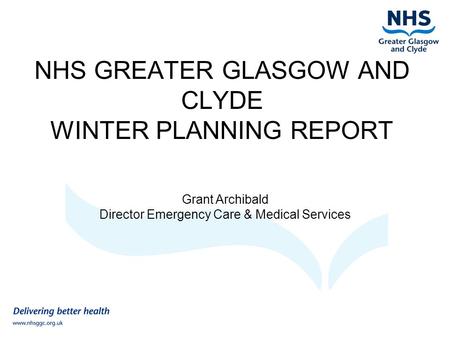 NHS GREATER GLASGOW AND CLYDE WINTER PLANNING REPORT Grant Archibald Director Emergency Care & Medical Services.