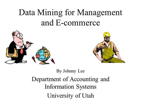 Data Mining for Management and E-commerce By Johnny Lee Department of Accounting and Information Systems University of Utah.