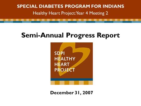 Semi-Annual Progress Report December 31, 2007 SPECIAL DIABETES PROGRAM FOR INDIANS Healthy Heart Project: Year 4 Meeting 2.