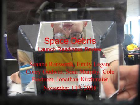 Space Debris Launch Readiness Review Seanna Renworth, Emily Logan, Corey Godwin, Sean Murphy, Cole Bostrom, Jonathan Kirchmaier November 11 th, 2008.