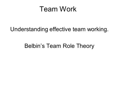 Team Work Understanding effective team working. Belbin’s Team Role Theory.