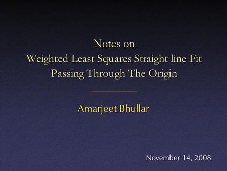 Notes on Weighted Least Squares Straight line Fit Passing Through The Origin Amarjeet Bhullar November 14, 2008.