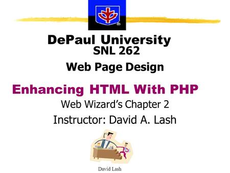 David Lash DePaul University SNL 262 Web Page Design Web Wizard’s Chapter 2 Instructor: David A. Lash Enhancing HTML With PHP.