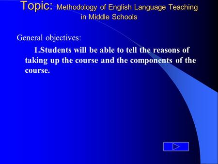 Topic: Methodology of English Language Teaching in Middle Schools General objectives: 1.Students will be able to tell the reasons of taking up the course.