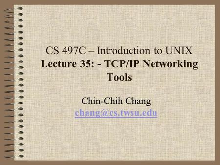 CS 497C – Introduction to UNIX Lecture 35: - TCP/IP Networking Tools Chin-Chih Chang