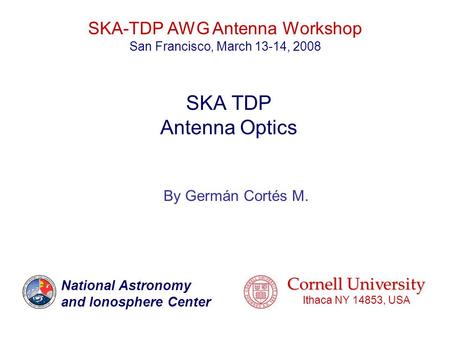 National Astronomy and Ionosphere Center © Germán Cortés M 2008 SKA TDP Antenna Optics By Germán Cortés M. Cornell University Ithaca NY 14853, USA National.