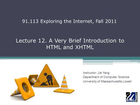 Lecture 12. A Very Brief Introduction to HTML and XHTML Instructor: Jie Yang Department of Computer Science University of Massachusetts Lowell 91.113 Exploring.