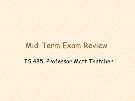Mid-Term Exam Review IS 485, Professor Matt Thatcher.