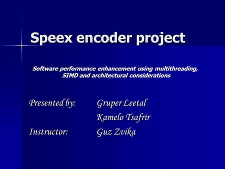 Speex encoder project Presented by: Gruper Leetal Kamelo Tsafrir Instructor: Guz Zvika Software performance enhancement using multithreading, SIMD and.