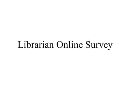 Librarian Online Survey. Methodology and Objectives Methodology: We conducted a 15 minute online survey of librarians in Winter, 2002. 3,120 e-mail invitations.