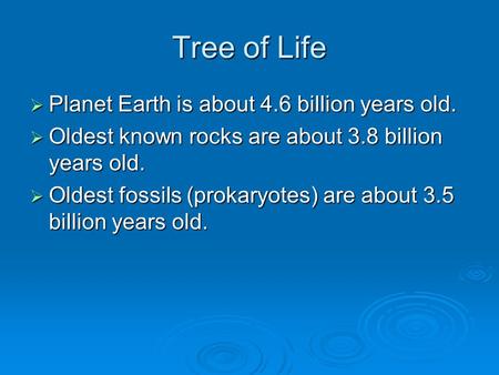 Tree of Life  Planet Earth is about 4.6 billion years old.  Oldest known rocks are about 3.8 billion years old.  Oldest fossils (prokaryotes) are about.