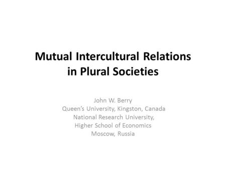 Mutual Intercultural Relations in Plural Societies John W. Berry Queen’s University, Kingston, Canada National Research University, Higher School of Economics.