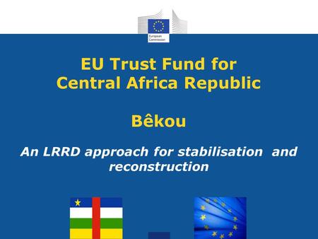 EU Trust Fund for Central Africa Republic Bêkou An LRRD approach for stabilisation and reconstruction.