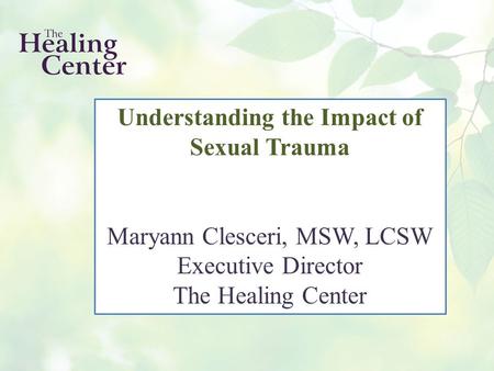 Understanding the Impact of Sexual Trauma Maryann Clesceri, MSW, LCSW Executive Director The Healing Center.