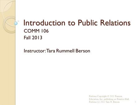 Introduction to Public Relations COMM 106 Fall 2013 Instructor: Tara Rummell Berson Portions Copyright © 2011 Pearson Education, Inc. publishing as Prentice.