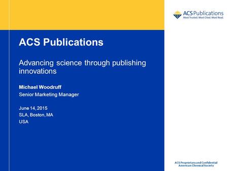 ACS Proprietary and Confidential American Chemical Society ACS Publications Advancing science through publishing innovations Michael Woodruff Senior Marketing.