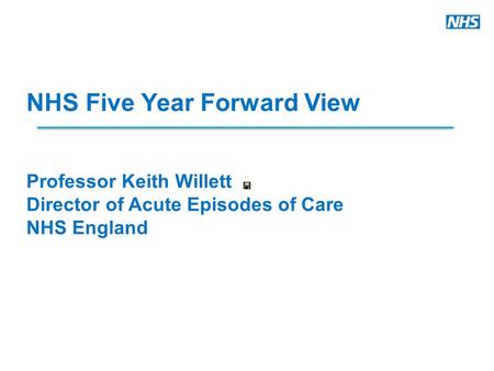 Www.england.nhs.uk NHS Five Year Forward View Professor Keith Willett Director of Acute Episodes of Care NHS England.