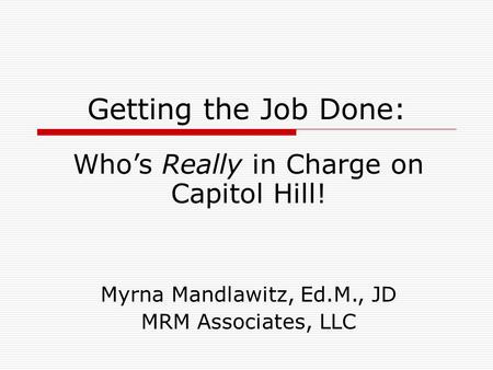 Getting the Job Done: Who’s Really in Charge on Capitol Hill! Myrna Mandlawitz, Ed.M., JD MRM Associates, LLC.
