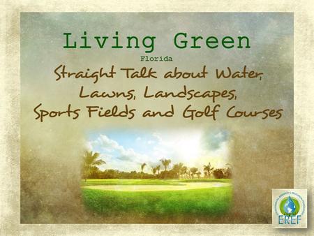 Florida LIVING GREEN (With Healthy Greenspaces) Leads to Healthy Water Bodies and a Healthy Environment! Florida’s turf producers, golf course and sports.