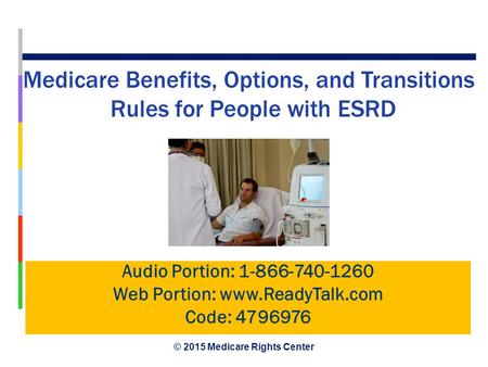 © 2015 Medicare Rights Center January 2015 Medicare Benefits, Options, and Transitions Rules for People with ESRD Audio Portion: 1-866-740-1260 Web Portion: