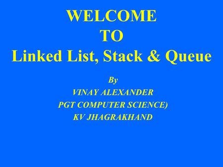 WELCOME TO Linked List, Stack & Queue By VINAY ALEXANDER PGT COMPUTER SCIENCE) KV JHAGRAKHAND.