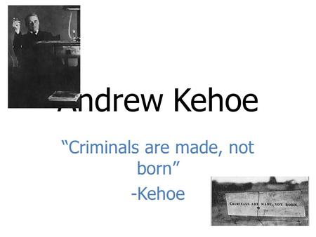 “Criminals are made, not born” -Kehoe