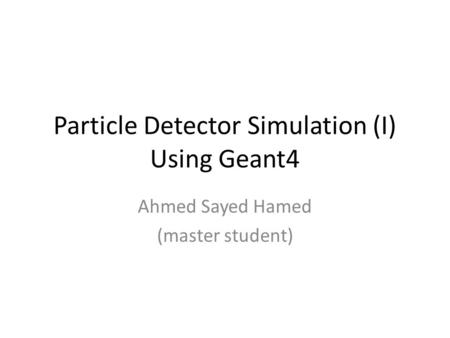 Particle Detector Simulation (I) Using Geant4 Ahmed Sayed Hamed (master student)
