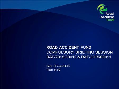 ROAD ACCIDENT FUND COMPULSORY BRIEFING SESSION RAF/2015/00010 & RAF/2015/00011 Date: 18 June 2015 Time: 11:00.