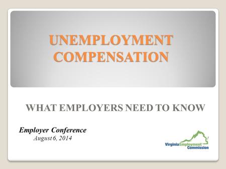 UNEMPLOYMENT COMPENSATION WHAT EMPLOYERS NEED TO KNOW Employer Conference August 6, 2014.