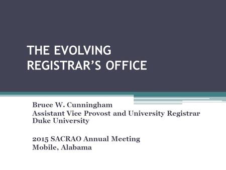 THE EVOLVING REGISTRAR’S OFFICE Bruce W. Cunningham Assistant Vice Provost and University Registrar Duke University 2015 SACRAO Annual Meeting Mobile,