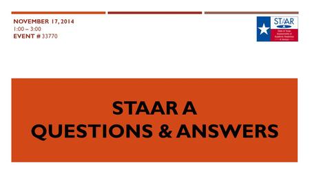STAAR A QUESTIONS & ANSWERS NOVEMBER 17, 2014 1:00 – 3:00 EVENT # 33770.