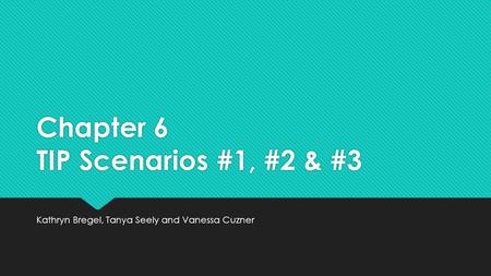 Chapter 6 TIP Scenarios #1, #2 & #3 Kathryn Bregel, Tanya Seely and Vanessa Cuzner.