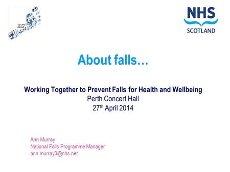 About falls… Working Together to Prevent Falls for Health and Wellbeing Perth Concert Hall 27 th April 2014 Ann Murray National Falls Programme Manager.