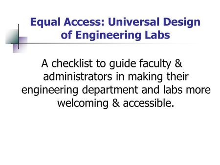 Equal Access: Universal Design of Engineering Labs A checklist to guide faculty & administrators in making their engineering department and labs more welcoming.