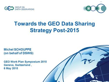© GEO Secretariat Towards the GEO Data Sharing Strategy Post-2015 Michel SCHOUPPE (on behalf of DSWG) GEO Work Plan Symposium 2015 Geneva, Switzerland,