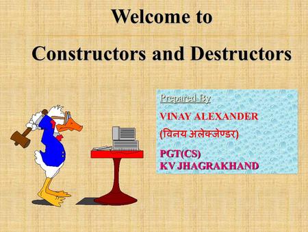 Welcome to Constructors and Destructors Prepared By Prepared By : VINAY ALEXANDER ( विनय अलेक्जेण्डर )PGT(CS) KV JHAGRAKHAND.
