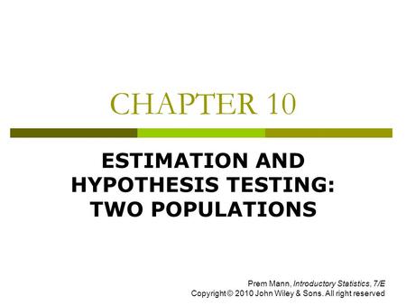CHAPTER 10 ESTIMATION AND HYPOTHESIS TESTING: TWO POPULATIONS Prem Mann, Introductory Statistics, 7/E Copyright © 2010 John Wiley & Sons. All right reserved.
