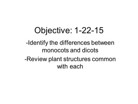 Objective: 1-22-15 -Identify the differences between monocots and dicots -Review plant structures common with each.