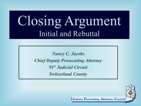 Closing Argument Initial and Rebuttal Nancy C. Jacobs Chief Deputy Prosecuting Attorney 91 st Judicial Circuit Switzerland County.