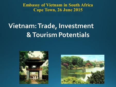 Embassy of Vietnam in South Africa Cape Town, 26 June 2015 Vietnam: Trade, Investment & Tourism Potentials.