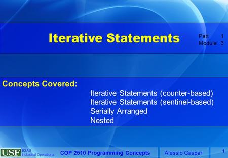 COP 2510 Programming ConceptsAlessio Gaspar BSAS Industrial Operations 1 Iterative Statements Concepts Covered: Iterative Statements (counter-based) Iterative.