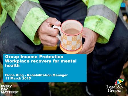 Group Income Protection Workplace recovery for mental health Fiona King - Rehabilitation Manager 11 March 2015 1.
