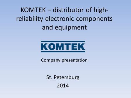 KOMTEK – distributor of high- reliability electronic components and equipment St. Petersburg 2014 Company presentation.
